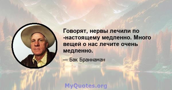 Говорят, нервы лечили по -настоящему медленно. Много вещей о нас лечите очень медленно.