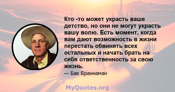 Кто -то может украсть ваше детство, но они не могут украсть вашу волю. Есть момент, когда вам дают возможность в жизни перестать обвинять всех остальных и начать брать на себя ответственность за свою жизнь.