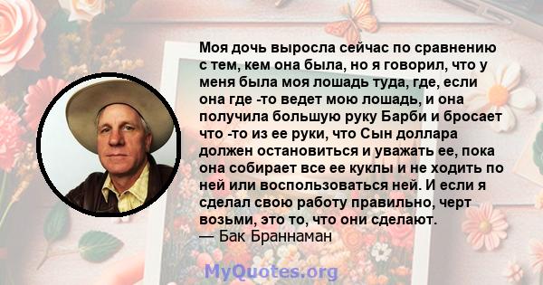 Моя дочь выросла сейчас по сравнению с тем, кем она была, но я говорил, что у меня была моя лошадь туда, где, если она где -то ведет мою лошадь, и она получила большую руку Барби и бросает что -то из ее руки, что Сын