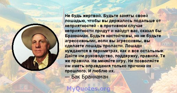 Не будь жертвой. Будьте заняты своей лошадью, чтобы вы держались подальше от неприятностей - в противном случае неприятности придут и найдут вас, сказал бы Браннаман. Будьте настойчивы, но не будьте агрессивными, если