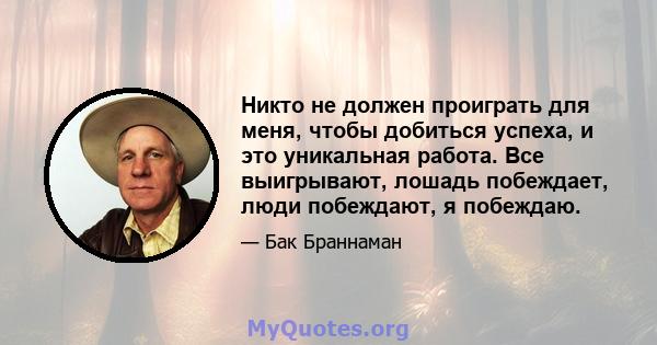 Никто не должен проиграть для меня, чтобы добиться успеха, и это уникальная работа. Все выигрывают, лошадь побеждает, люди побеждают, я побеждаю.