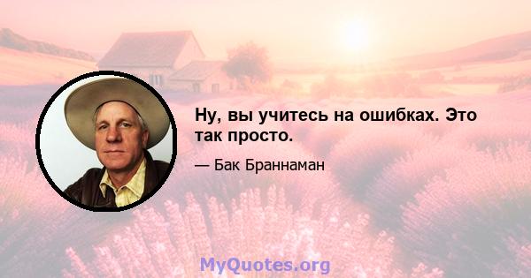 Ну, вы учитесь на ошибках. Это так просто.