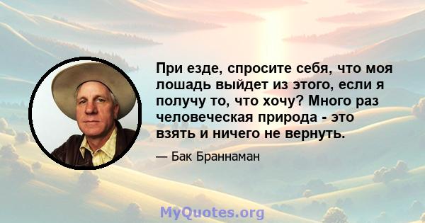 При езде, спросите себя, что моя лошадь выйдет из этого, если я получу то, что хочу? Много раз человеческая природа - это взять и ничего не вернуть.