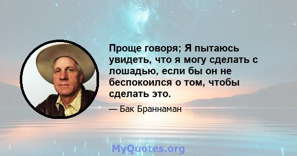 Проще говоря; Я пытаюсь увидеть, что я могу сделать с лошадью, если бы он не беспокоился о том, чтобы сделать это.