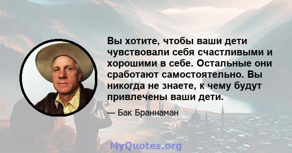 Вы хотите, чтобы ваши дети чувствовали себя счастливыми и хорошими в себе. Остальные они сработают самостоятельно. Вы никогда не знаете, к чему будут привлечены ваши дети.