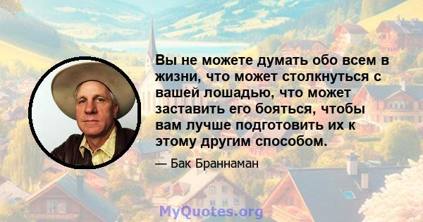 Вы не можете думать обо всем в жизни, что может столкнуться с вашей лошадью, что может заставить его бояться, чтобы вам лучше подготовить их к этому другим способом.