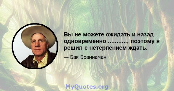 Вы не можете ожидать и назад одновременно ..........., поэтому я решил с нетерпением ждать.