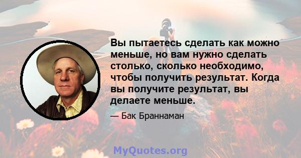 Вы пытаетесь сделать как можно меньше, но вам нужно сделать столько, сколько необходимо, чтобы получить результат. Когда вы получите результат, вы делаете меньше.