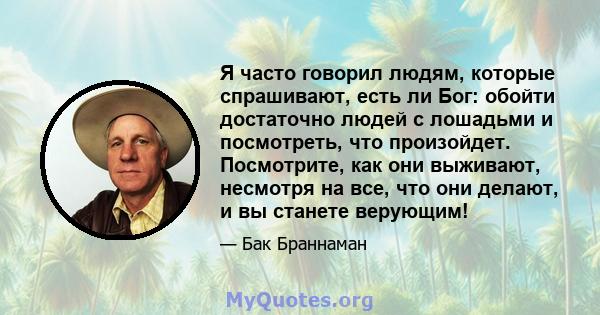 Я часто говорил людям, которые спрашивают, есть ли Бог: обойти достаточно людей с лошадьми и посмотреть, что произойдет. Посмотрите, как они выживают, несмотря на все, что они делают, и вы станете верующим!