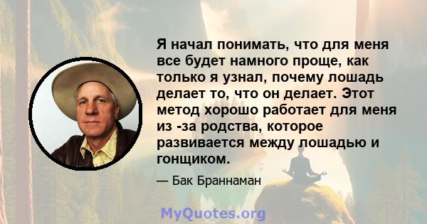 Я начал понимать, что для меня все будет намного проще, как только я узнал, почему лошадь делает то, что он делает. Этот метод хорошо работает для меня из -за родства, которое развивается между лошадью и гонщиком.