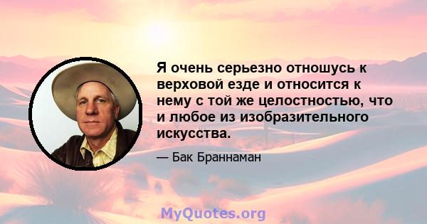 Я очень серьезно отношусь к верховой езде и относится к нему с той же целостностью, что и любое из изобразительного искусства.