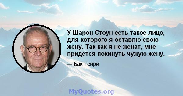 У Шарон Стоун есть такое лицо, для которого я оставлю свою жену. Так как я не женат, мне придется покинуть чужую жену.