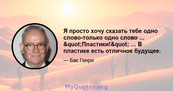 Я просто хочу сказать тебе одно слово-только одно слово ... "Пластики!" ... В пластике есть отличное будущее.