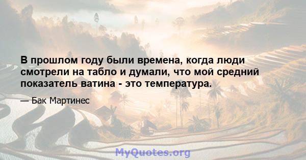 В прошлом году были времена, когда люди смотрели на табло и думали, что мой средний показатель ватина - это температура.