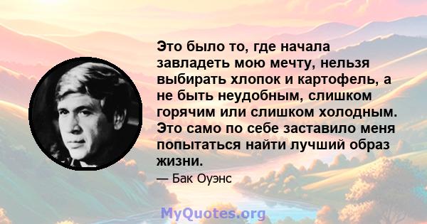 Это было то, где начала завладеть мою мечту, нельзя выбирать хлопок и картофель, а не быть неудобным, слишком горячим или слишком холодным. Это само по себе заставило меня попытаться найти лучший образ жизни.