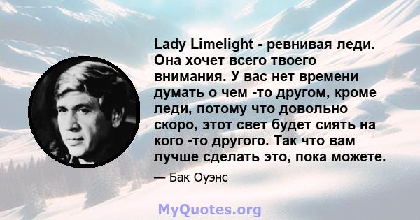 Lady Limelight - ревнивая леди. Она хочет всего твоего внимания. У вас нет времени думать о чем -то другом, кроме леди, потому что довольно скоро, этот свет будет сиять на кого -то другого. Так что вам лучше сделать