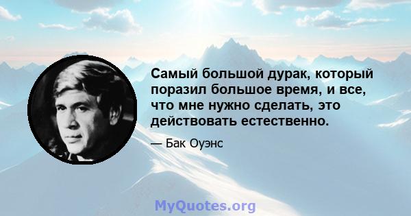 Самый большой дурак, который поразил большое время, и все, что мне нужно сделать, это действовать естественно.