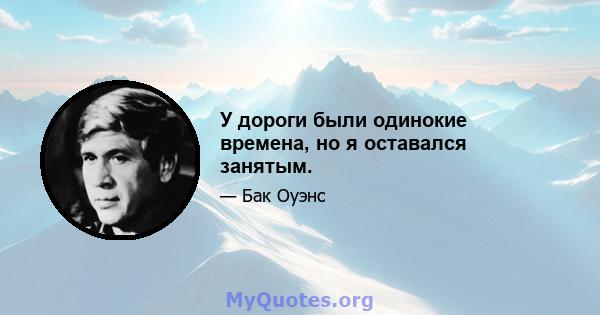 У дороги были одинокие времена, но я оставался занятым.