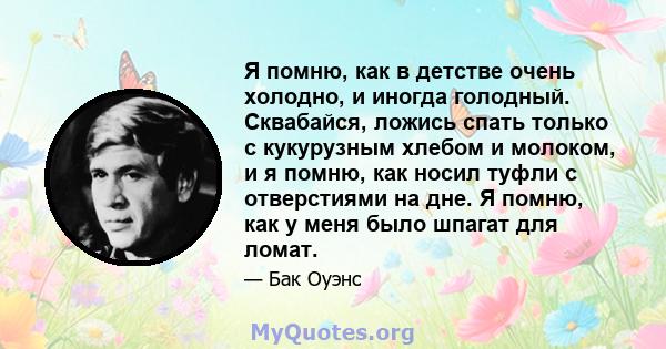 Я помню, как в детстве очень холодно, и иногда голодный. Сквабайся, ложись спать только с кукурузным хлебом и молоком, и я помню, как носил туфли с отверстиями на дне. Я помню, как у меня было шпагат для ломат.