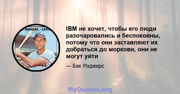 IBM не хочет, чтобы его люди разочаровались и беспокойны, потому что они заставляют их добраться до моркови, они не могут уйти