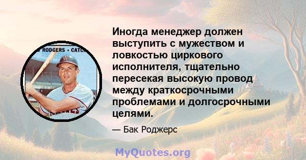 Иногда менеджер должен выступить с мужеством и ловкостью циркового исполнителя, тщательно пересекая высокую провод между краткосрочными проблемами и долгосрочными целями.