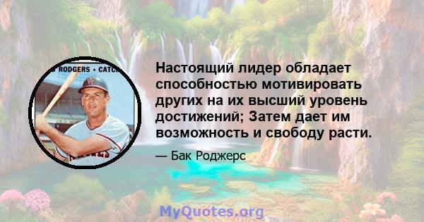 Настоящий лидер обладает способностью мотивировать других на их высший уровень достижений; Затем дает им возможность и свободу расти.