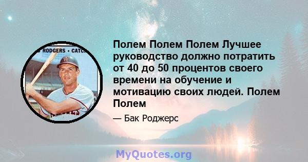 Полем Полем Полем Лучшее руководство должно потратить от 40 до 50 процентов своего времени на обучение и мотивацию своих людей. Полем Полем