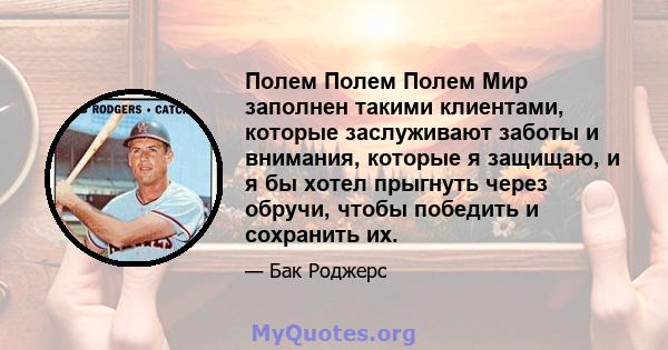 Полем Полем Полем Мир заполнен такими клиентами, которые заслуживают заботы и внимания, которые я защищаю, и я бы хотел прыгнуть через обручи, чтобы победить и сохранить их.