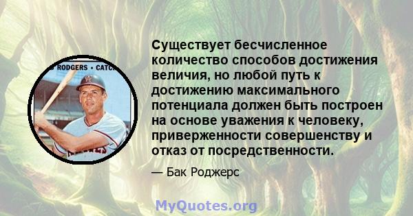 Существует бесчисленное количество способов достижения величия, но любой путь к достижению максимального потенциала должен быть построен на основе уважения к человеку, приверженности совершенству и отказ от