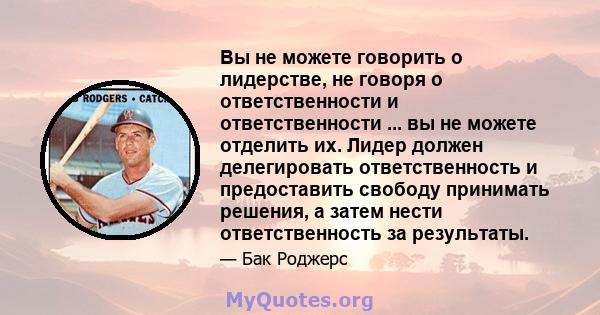 Вы не можете говорить о лидерстве, не говоря о ответственности и ответственности ... вы не можете отделить их. Лидер должен делегировать ответственность и предоставить свободу принимать решения, а затем нести