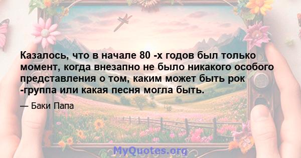 Казалось, что в начале 80 -х годов был только момент, когда внезапно не было никакого особого представления о том, каким может быть рок -группа или какая песня могла быть.