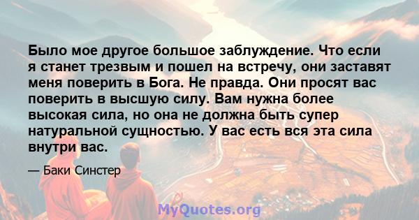 Было мое другое большое заблуждение. Что если я станет трезвым и пошел на встречу, они заставят меня поверить в Бога. Не правда. Они просят вас поверить в высшую силу. Вам нужна более высокая сила, но она не должна быть 