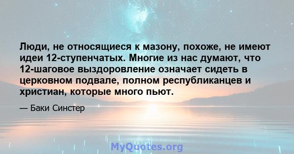 Люди, не относящиеся к мазону, похоже, не имеют идеи 12-ступенчатых. Многие из нас думают, что 12-шаговое выздоровление означает сидеть в церковном подвале, полном республиканцев и христиан, которые много пьют.