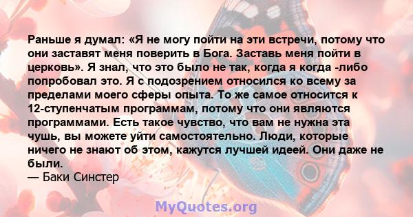 Раньше я думал: «Я не могу пойти на эти встречи, потому что они заставят меня поверить в Бога. Заставь меня пойти в церковь». Я знал, что это было не так, когда я когда -либо попробовал это. Я с подозрением относился ко 