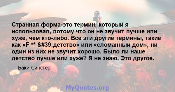 Странная форма-это термин, который я использовал, потому что он не звучит лучше или хуже, чем кто-либо. Все эти другие термины, такие как «F ** 'детство» или «сломанный дом», ни один из них не звучит хорошо. Было ли 