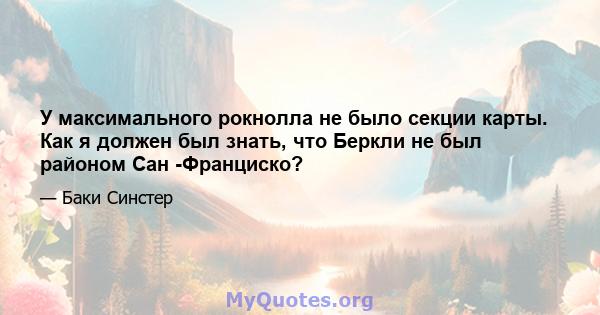 У максимального рокнолла не было секции карты. Как я должен был знать, что Беркли не был районом Сан -Франциско?