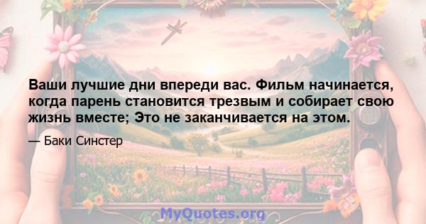 Ваши лучшие дни впереди вас. Фильм начинается, когда парень становится трезвым и собирает свою жизнь вместе; Это не заканчивается на этом.