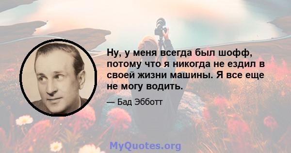 Ну, у меня всегда был шофф, потому что я никогда не ездил в своей жизни машины. Я все еще не могу водить.