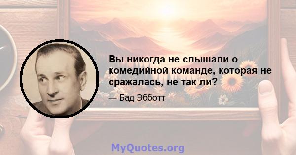 Вы никогда не слышали о комедийной команде, которая не сражалась, не так ли?