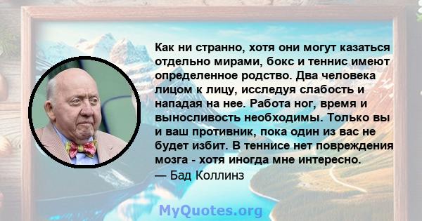 Как ни странно, хотя они могут казаться отдельно мирами, бокс и теннис имеют определенное родство. Два человека лицом к лицу, исследуя слабость и нападая на нее. Работа ног, время и выносливость необходимы. Только вы и