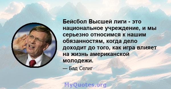 Бейсбол Высшей лиги - это национальное учреждение, и мы серьезно относимся к нашим обязанностям, когда дело доходит до того, как игра влияет на жизнь американской молодежи.