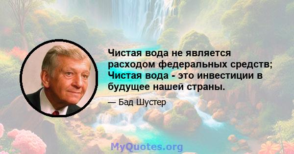 Чистая вода не является расходом федеральных средств; Чистая вода - это инвестиции в будущее нашей страны.