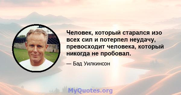 Человек, который старался изо всех сил и потерпел неудачу, превосходит человека, который никогда не пробовал.