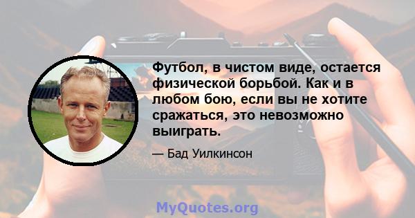 Футбол, в чистом виде, остается физической борьбой. Как и в любом бою, если вы не хотите сражаться, это невозможно выиграть.