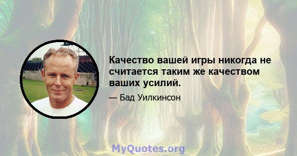 Качество вашей игры никогда не считается таким же качеством ваших усилий.