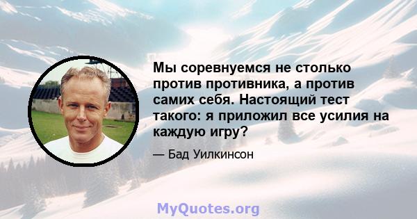 Мы соревнуемся не столько против противника, а против самих себя. Настоящий тест такого: я приложил все усилия на каждую игру?