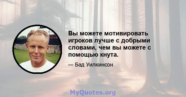 Вы можете мотивировать игроков лучше с добрыми словами, чем вы можете с помощью кнута.