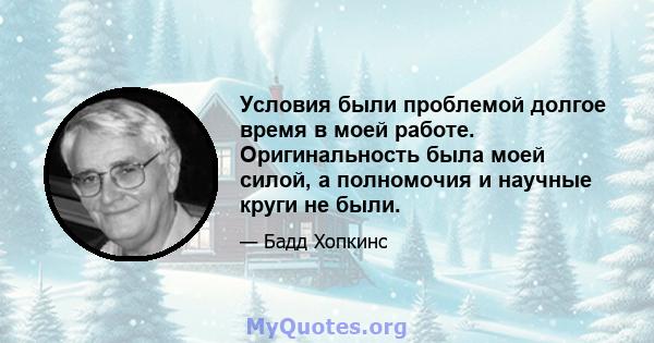 Условия были проблемой долгое время в моей работе. Оригинальность была моей силой, а полномочия и научные круги не были.