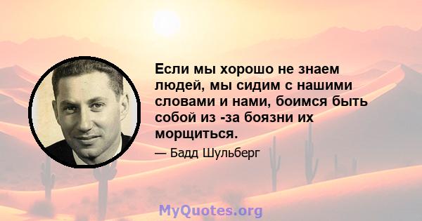 Если мы хорошо не знаем людей, мы сидим с нашими словами и нами, боимся быть собой из -за боязни их морщиться.