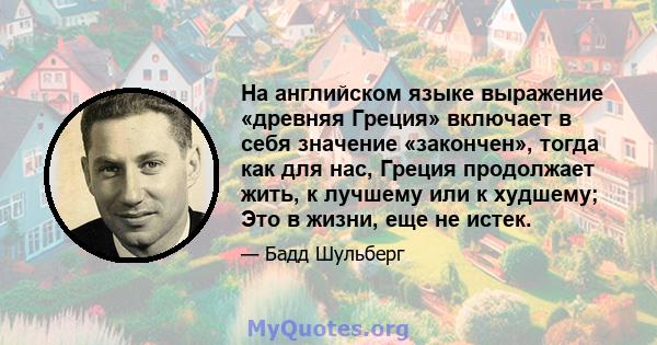 На английском языке выражение «древняя Греция» включает в себя значение «закончен», тогда как для нас, Греция продолжает жить, к лучшему или к худшему; Это в жизни, еще не истек.